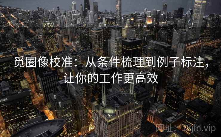 觅圈像校准:从条件梳理到例子标注,让你的工作更高效 觅圈像校准:从条件梳理到例子标注,让你的工作更高效