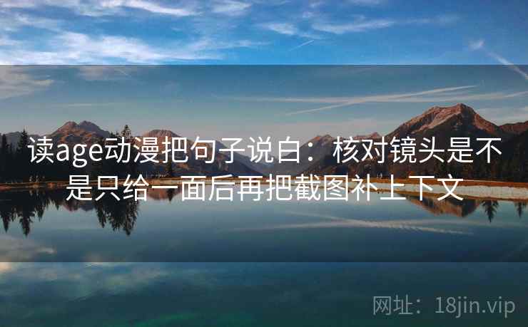 读age动漫把句子说白:核对镜头是不是只给一面后再把截图补上下文 读age动漫把句子说白:核对镜头是不是只给一面后再把截图补上下文