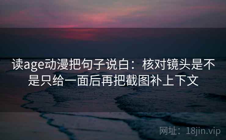 读age动漫把句子说白:核对镜头是不是只给一面后再把截图补上下文 读age动漫把句子说白:核对镜头是不是只给一面后再把截图补上下文