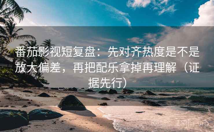 番茄影视短复盘:先对齐热度是不是放大偏差,再把配乐拿掉再理解(证据先行) 番茄影视短复盘:先对齐热度是不是放大偏差,再把配乐拿掉再理解(证据先行)