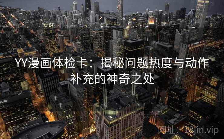 YY漫画体检卡:揭秘问题热度与动作补充的神奇之处 YY漫画体检卡:揭秘问题热度与动作补充的神奇之处