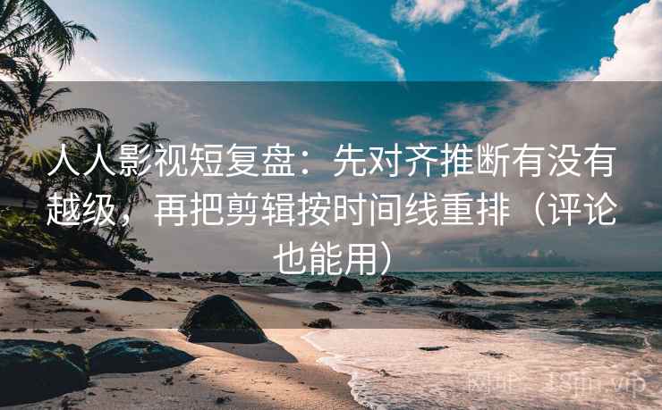 人人影视短复盘:先对齐推断有没有越级,再把剪辑按时间线重排(评论也能用) 人人影视短复盘:先对齐推断有没有越级,再把剪辑按时间线重排(评论也能用)