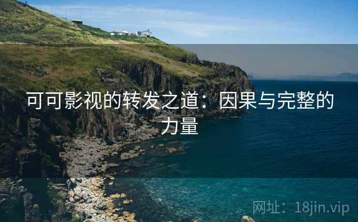 可可影视的转发之道:因果与完整的力量 可可影视的转发之道:因果与完整的力量