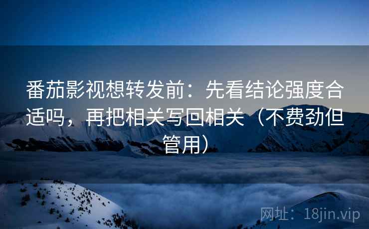 番茄影视想转发前:先看结论强度合适吗,再把相关写回相关(不费劲但管用) 番茄影视想转发前:先看结论强度合适吗,再把相关写回相关(不费劲但管用)