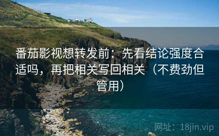 番茄影视想转发前:先看结论强度合适吗,再把相关写回相关(不费劲但管用) 番茄影视想转发前:先看结论强度合适吗,再把相关写回相关(不费劲但管用)
