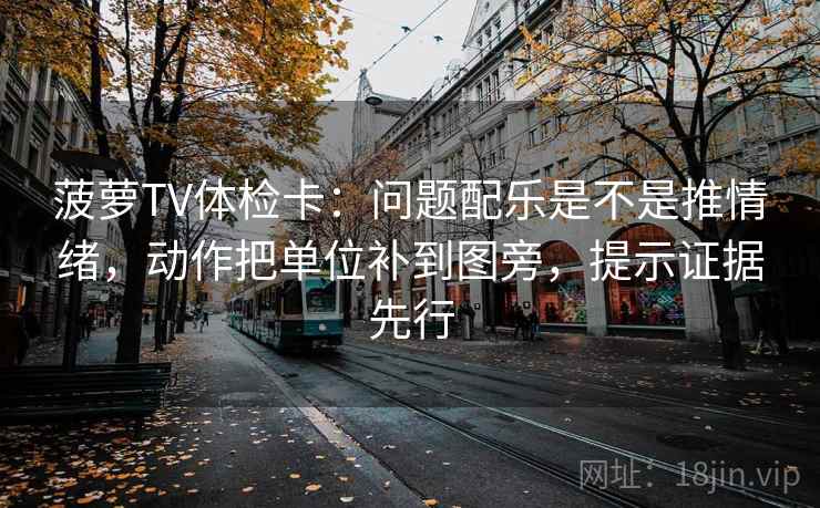 菠萝TV体检卡:问题配乐是不是推情绪,动作把单位补到图旁,提示证据先行 菠萝TV体检卡:问题配乐是不是推情绪,动作把单位补到图旁,提示证据先行