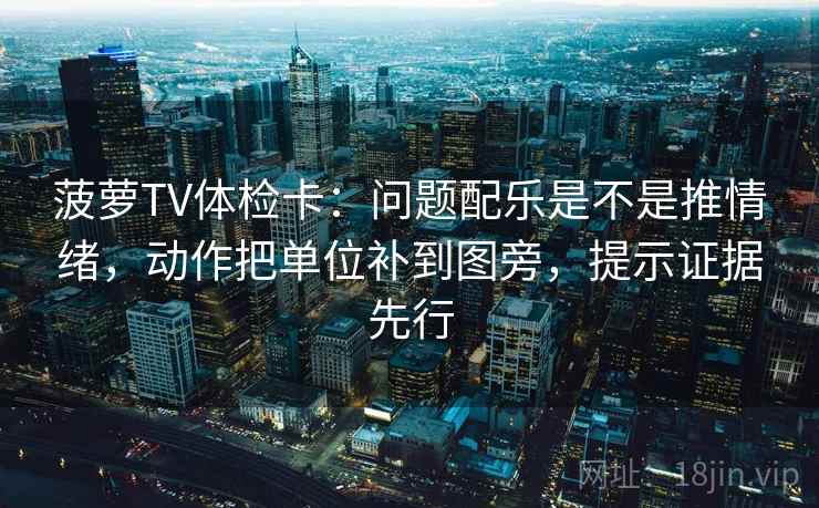菠萝TV体检卡:问题配乐是不是推情绪,动作把单位补到图旁,提示证据先行 菠萝TV体检卡:问题配乐是不是推情绪,动作把单位补到图旁,提示证据先行