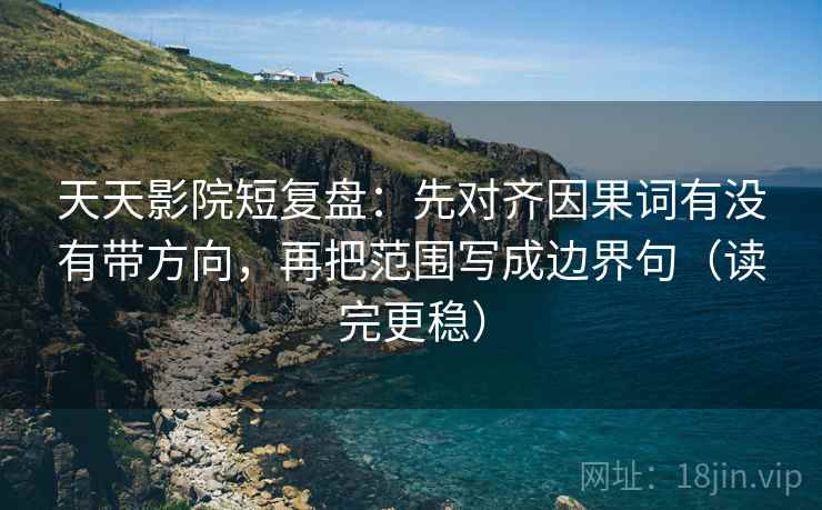 天天影院短复盘:先对齐因果词有没有带方向,再把范围写成边界句(读完更稳) 天天影院短复盘:先对齐因果词有没有带方向,再把范围写成边界句(读完更稳)