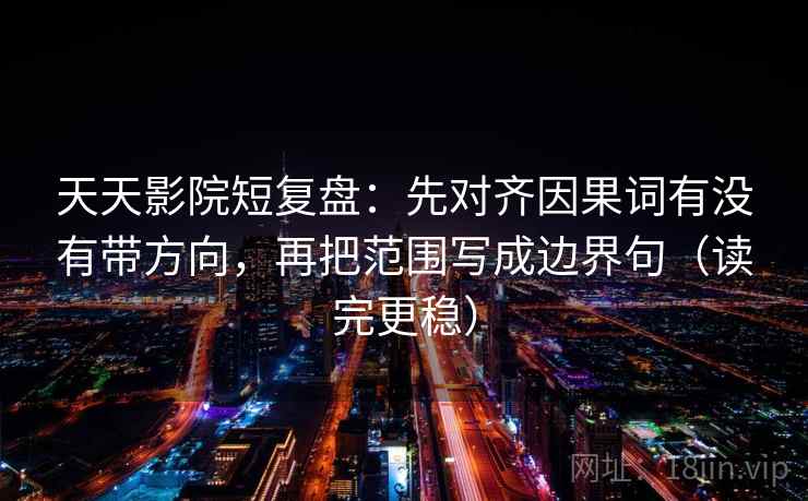天天影院短复盘:先对齐因果词有没有带方向,再把范围写成边界句(读完更稳) 天天影院短复盘:先对齐因果词有没有带方向,再把范围写成边界句(读完更稳)
