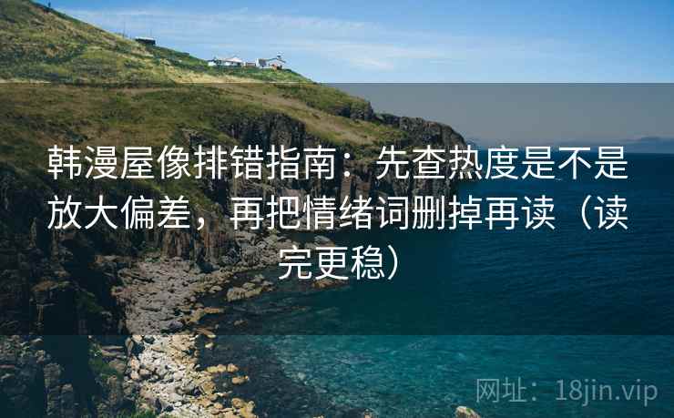 韩漫屋像排错指南：先查热度是不是放大偏差，再把情绪词删掉再读（读完更稳）