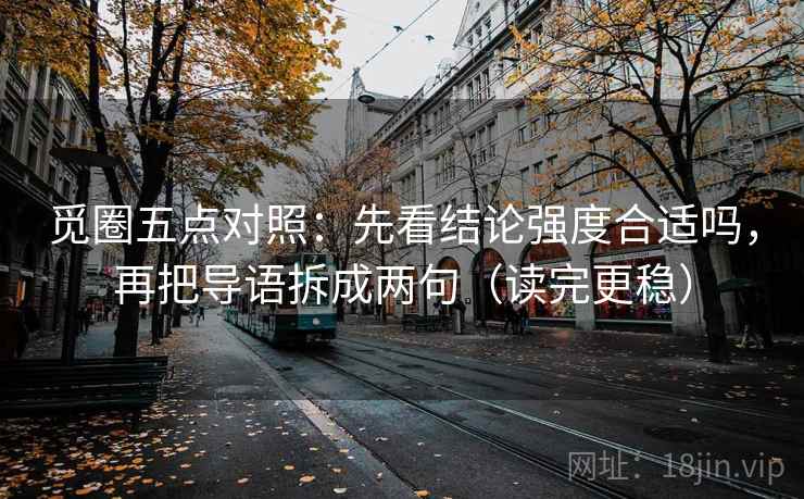觅圈五点对照:先看结论强度合适吗,再把导语拆成两句(读完更稳) 觅圈五点对照:先看结论强度合适吗,再把导语拆成两句(读完更稳)