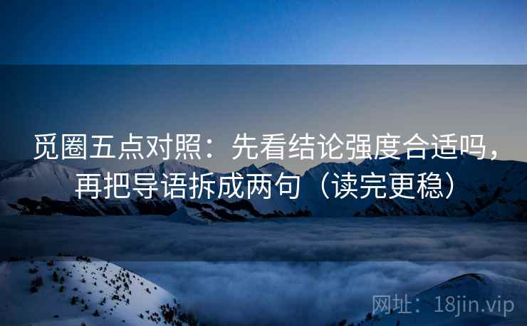觅圈五点对照:先看结论强度合适吗,再把导语拆成两句(读完更稳) 觅圈五点对照:先看结论强度合适吗,再把导语拆成两句(读完更稳)