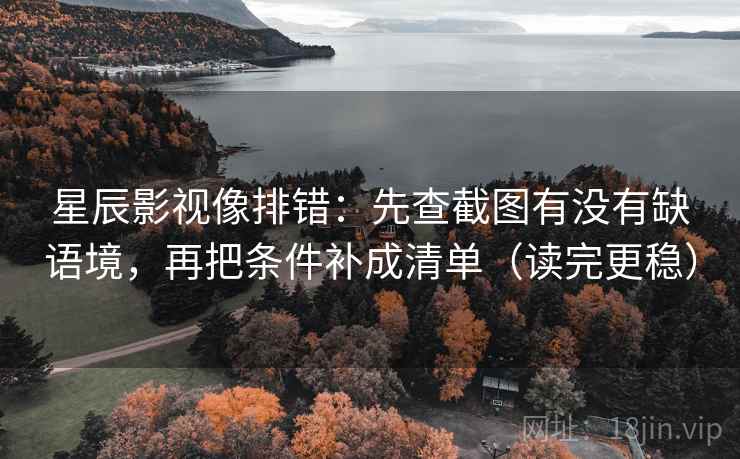 星辰影视像排错:先查截图有没有缺语境,再把条件补成清单(读完更稳) 星辰影视像排错:先查截图有没有缺语境,再把条件补成清单(读完更稳)