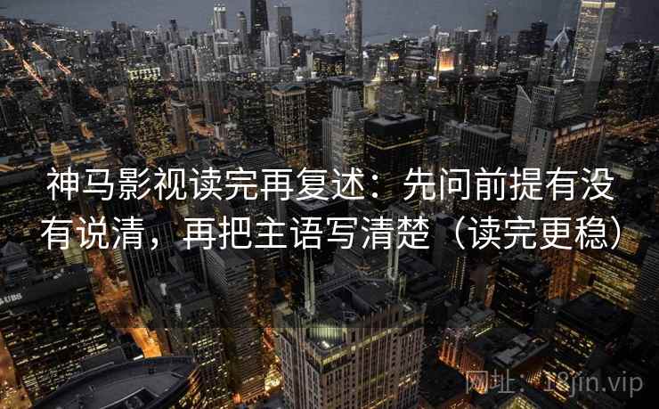 神马影视读完再复述:先问前提有没有说清,再把主语写清楚(读完更稳) 神马影视读完再复述:先问前提有没有说清,再把主语写清楚(读完更稳)