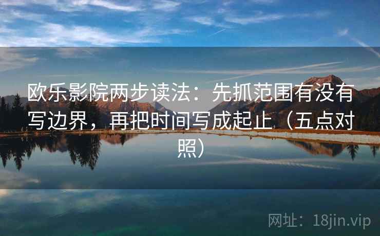 欧乐影院两步读法:先抓范围有没有写边界,再把时间写成起止(五点对照) 欧乐影院两步读法:先抓范围有没有写边界,再把时间写成起止(五点对照)
