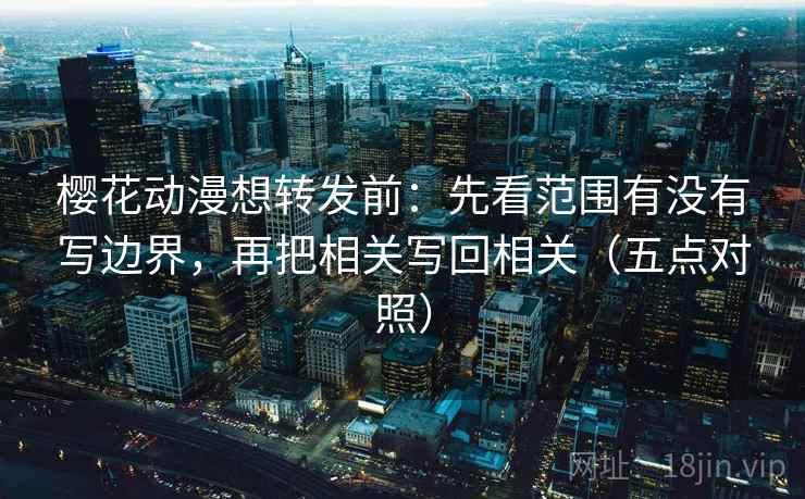 樱花动漫想转发前:先看范围有没有写边界,再把相关写回相关(五点对照) 樱花动漫想转发前:先看范围有没有写边界,再把相关写回相关(五点对照)