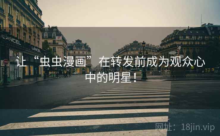 让“虫虫漫画”在转发前成为观众心中的明星! 让“虫虫漫画”在转发前成为观众心中的明星!