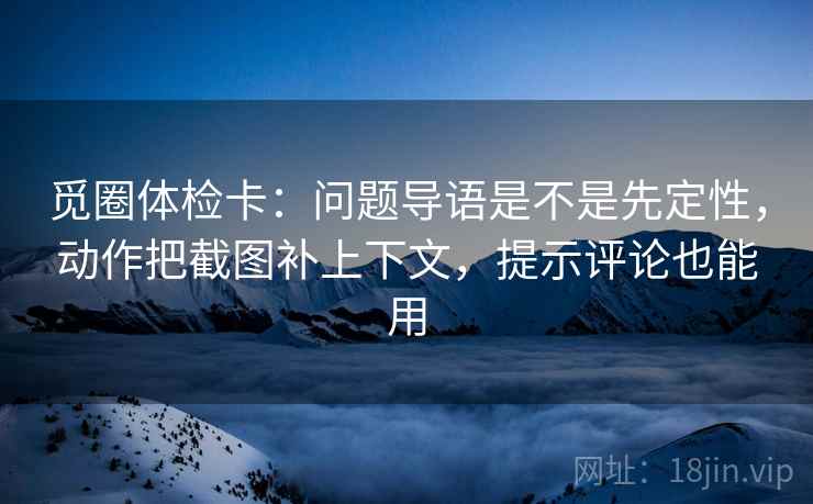 觅圈体检卡:问题导语是不是先定性,动作把截图补上下文,提示评论也能用 觅圈体检卡:问题导语是不是先定性,动作把截图补上下文,提示评论也能用